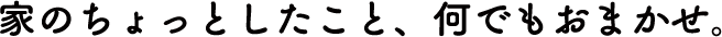 家のちょっとしたこと、なんでもおまかせ