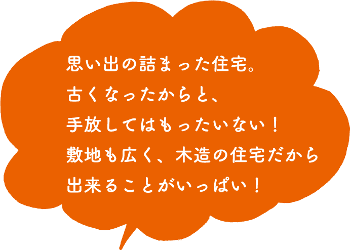 古いからって手放してはもったいない！敷地も広く、木造の住宅だから出来ることがいっぱい！